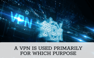 a vpn is used primarily for which purpose